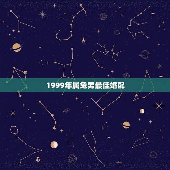 1999年属兔男最佳婚配，1999年属兔男最佳结婚年龄