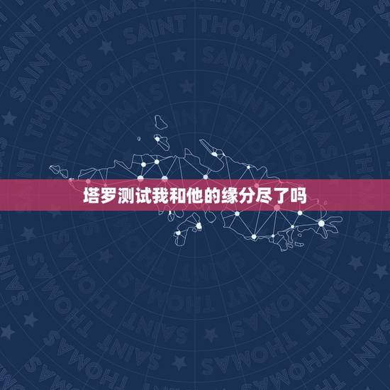 塔罗测试我和他的缘分尽了吗,塔罗牌占卜爱情:我和TA的缘分尽了吗 塔罗测试我和他的缘分尽了吗,塔罗牌占卜爱情:我和TA的缘分尽了吗