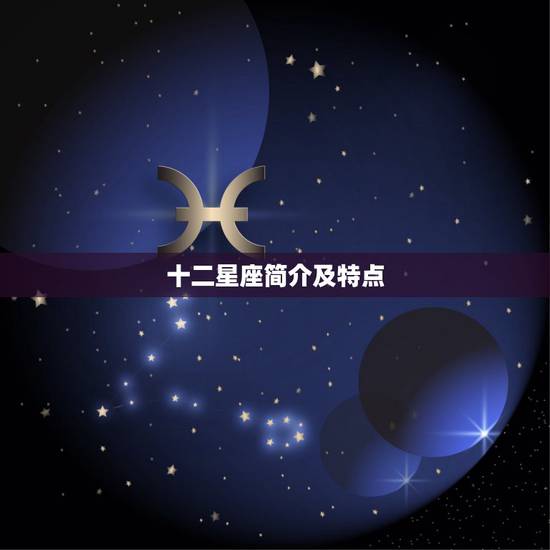 十二星座简介及特点，12星座，每个星座的个性是什么？