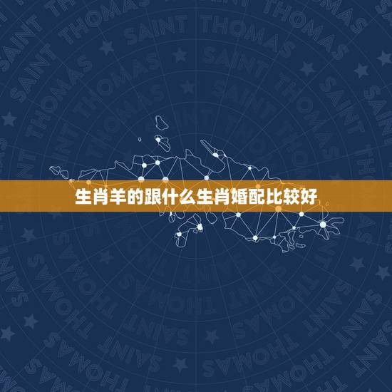 生肖羊的跟什么生肖婚配比较好,属羊的和哪个生肖婚配 生肖羊的跟什么生肖婚配比较好,属羊的和哪个生肖婚配