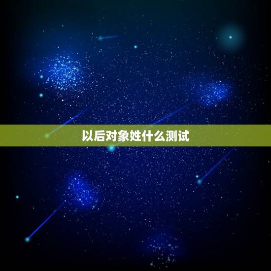 以后对象姓什么测试,算算我以后的对象的姓什么? 以后对象姓什么测试,算算我以后的对象的姓什么?
