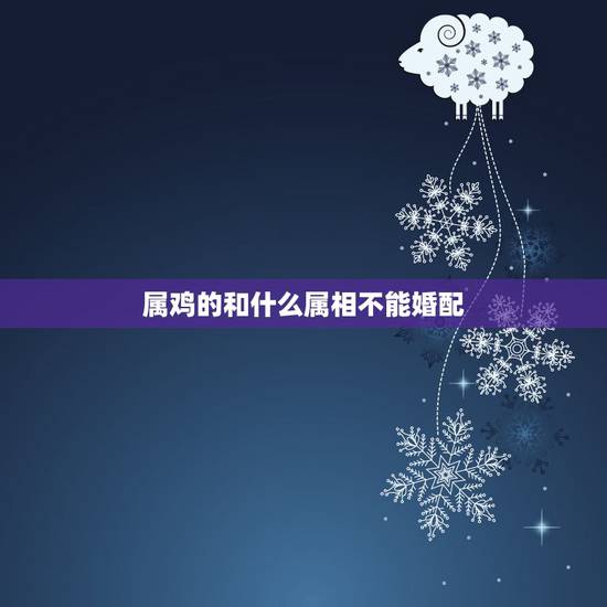 属鸡的和什么属相不能婚配，属相婚配：男属兔和女属鸡相配吗