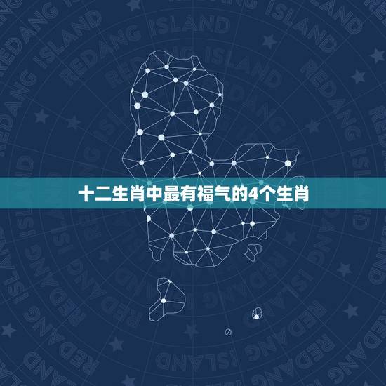 十二生肖中最有福气的4个生肖，12生肖哪个属相最好？