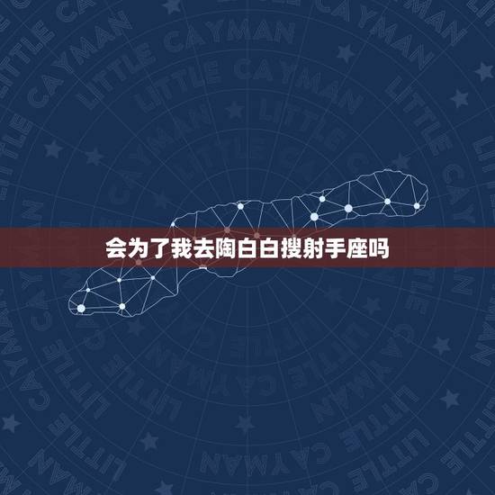 会为了我去陶白白搜射手座吗,如果受了委屈射手座的男生会为你出头吗? 会为了我去陶白白搜射手座吗,如果受了委屈射手座的男生会为你出头吗?