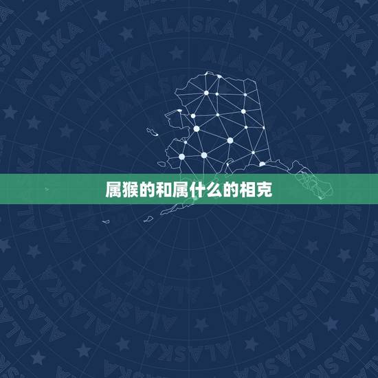属猴的和属什么的相克,属猴的四大忌属相是哪些 属猴的和属什么的相克,属猴的四大忌属相是哪些