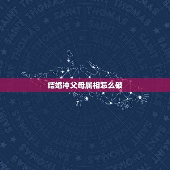 结婚冲父母属相怎么破，结婚当天冲到爸爸生肖怎么办