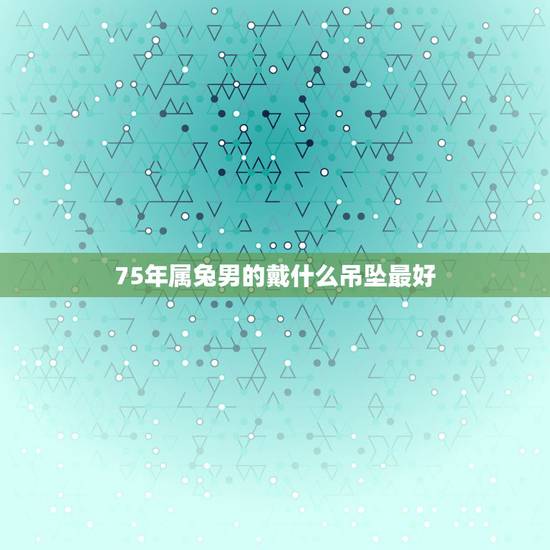 75年属兔男的戴什么吊坠最好,属兔适合带什么配饰 75年属兔男的戴什么吊坠最好,属兔适合带什么配饰
