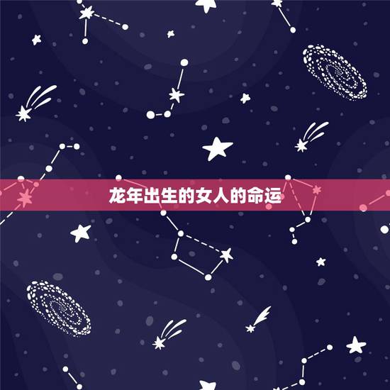 龙年出生的女人的命运,龙年出生的运气怎么样 龙年出生的女人的命运,龙年出生的运气怎么样