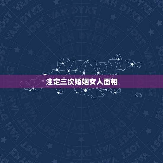 注定三次婚姻女人面相，婚姻不好的女人面相有哪些特征