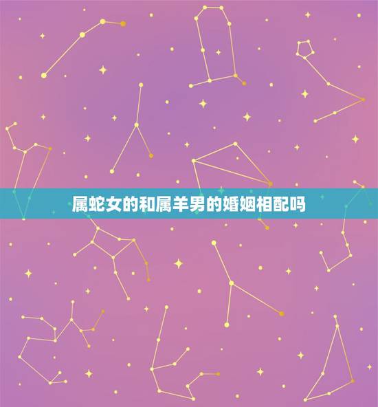 属蛇女的和属羊男的婚姻相配吗,男蛇女羊为何说是绝配 属蛇女的和属羊男的婚姻相配吗,男蛇女羊为何说是绝配