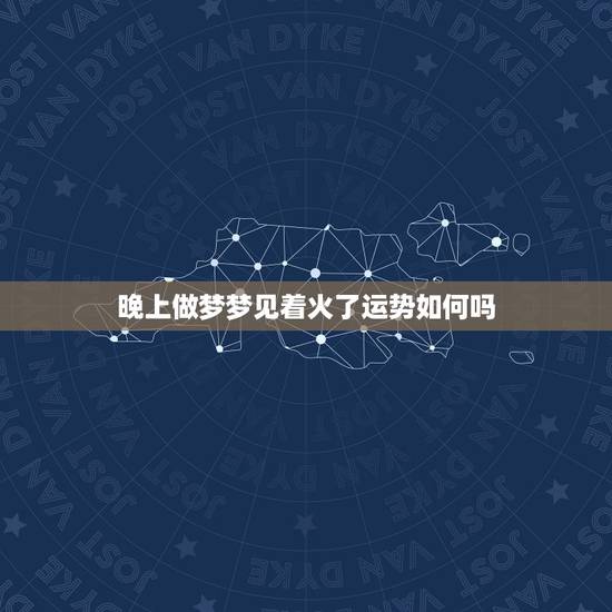 晚上做梦梦见着火了运势如何吗，梦见着火了是什么征兆