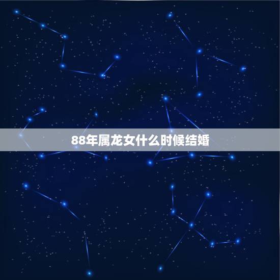 88年属龙女什么时候结婚，88年属龙的婚姻