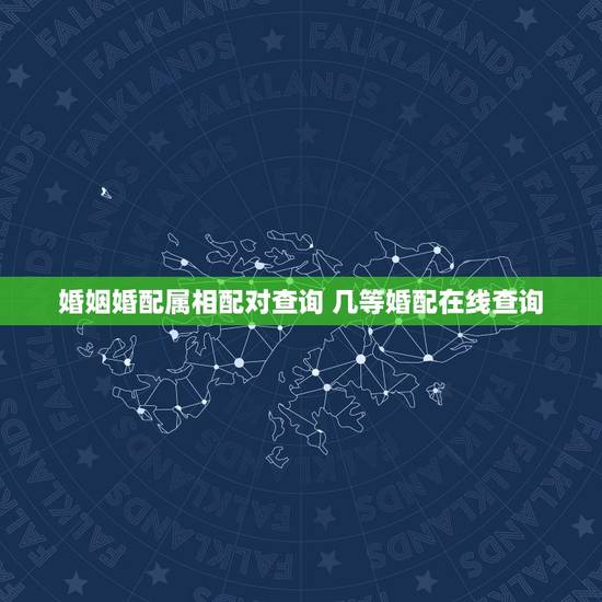 婚姻婚配属相配对查询 几等婚配在线查询 婚姻婚配属相配对查询 几等婚配在线查询