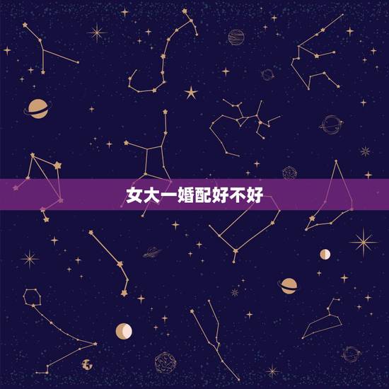 女大一婚配好不好，女比男大一岁婚姻好吗