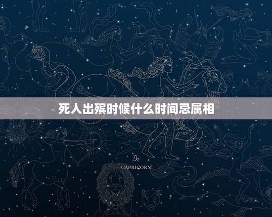 死人出殡时候什么时间忌属相,人死后忌属 死人出殡时候什么时间忌属相,人死后忌属