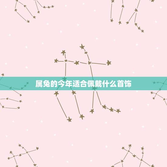 属兔的今年适合佩戴什么首饰,属兔佩戴什么运气更好 属兔的今年适合佩戴什么首饰,属兔佩戴什么运气更好