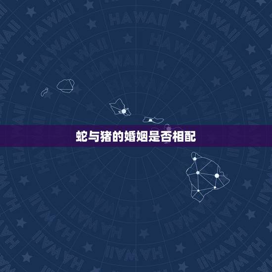 蛇与猪的婚姻是否相配,猪跟蛇的婚姻相配 蛇与猪的婚姻是否相配,猪跟蛇的婚姻相配