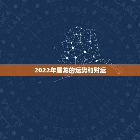 2022年属龙的运势和财运,2022 属虎的运势和财运 2022年属龙的运势和财运,2022 属虎的运势和财运