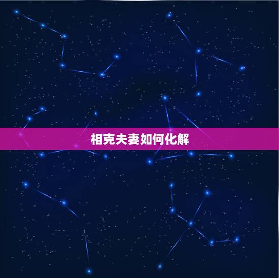 相克夫妻如何化解,老公克老婆有什么先兆 相克夫妻如何化解,老公克老婆有什么先兆