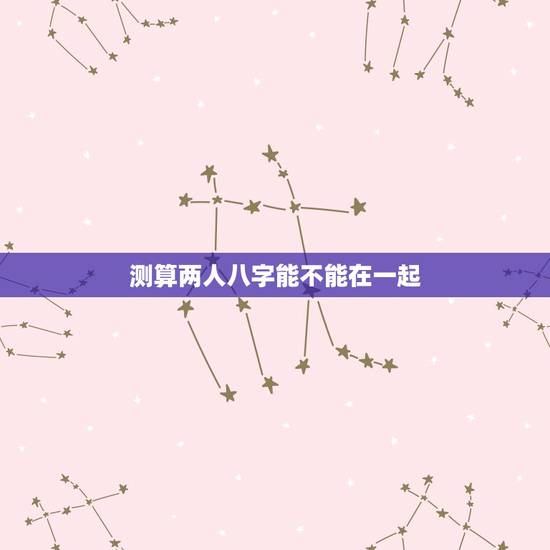 测算两人八字能不能在一起,两人八字相克真的不能在一起吗?可以破解吗? 测算两人八字能不能在一起,两人八字相克真的不能在一起吗?可以破解吗?