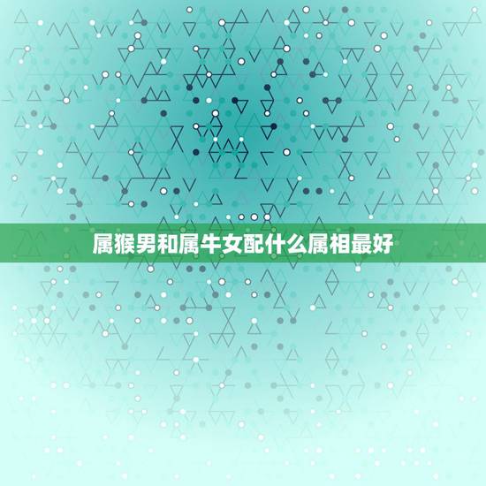 属猴男和属牛女配什么属相最好，属猴女与什么属相最合适？