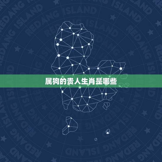 属狗的贵人生肖是哪些,82年属狗女的贵人 属狗的贵人生肖是哪些,82年属狗女的贵人