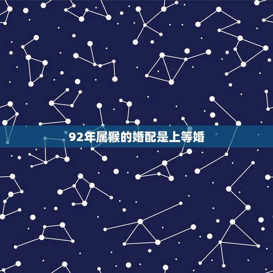 92年属猴的婚配是上等婚,92年属猴的属相婚配表 92年属猴的婚配是上等婚,92年属猴的属相婚配表