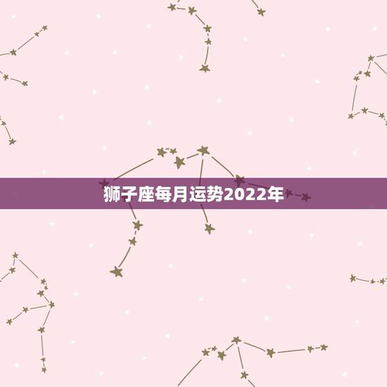 狮子座每月运势2022年，狮子座是不会轻易认输的！狮子座在2021年运