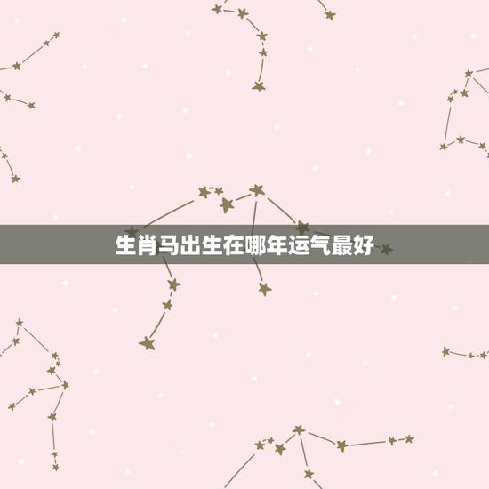 生肖马出生在哪年运气最好,生肖马在未来几年哪年运势最旺 生肖马出生在哪年运气最好,生肖马在未来几年哪年运势最旺