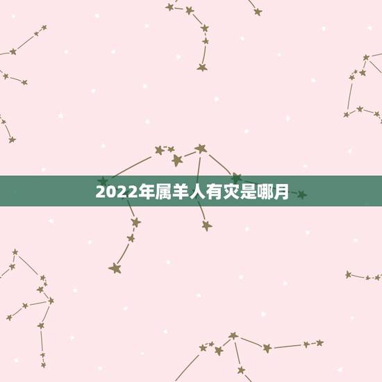 2022年属羊人有灾是哪月,属羊的犯月的话犯几月 2022年属羊人有灾是哪月,属羊的犯月的话犯几月