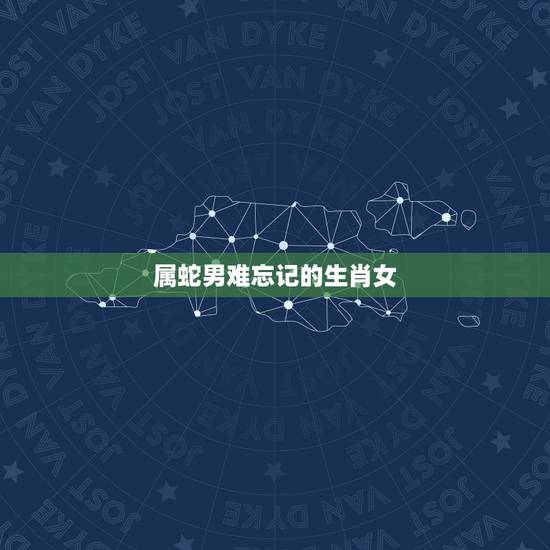 属蛇男难忘记的生肖女,属蛇的男人动情的表现 属蛇男难忘记的生肖女,属蛇的男人动情的表现
