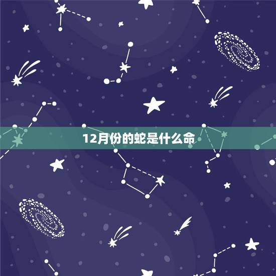 12月份的蛇是什么命，属蛇12月出生一生命运