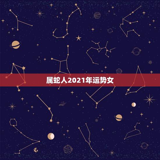 属蛇人2021年运势女，2021蛇人全年运势如何