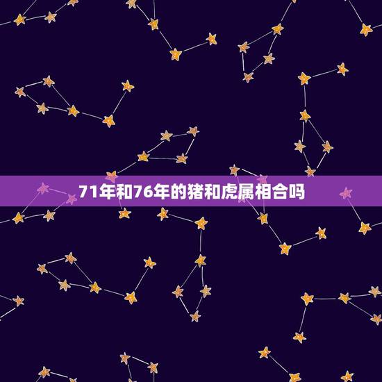 71年和76年的猪和虎属相合吗,1974年的老虎和1971年的猪相配吗 71年和76年的猪和虎属相合吗,1974年的老虎和1971年的猪相配吗