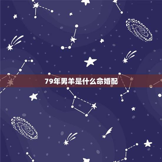 79年男羊是什么命婚配,79年属羊男人婚姻感情 79年男羊是什么命婚配,79年属羊男人婚姻感情