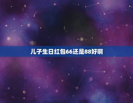 儿子生日红包66还是88好啊,问一下你们,男朋友发了88.88的生日红 儿子生日红包66还是88好啊,问一下你们,男朋友发了88.88的生日红