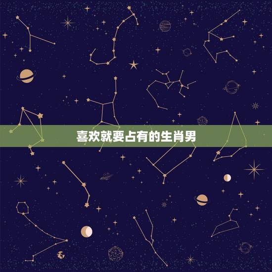 喜欢就要占有的生肖男,不爱原配爱小三星座男 喜欢就要占有的生肖男,不爱原配爱小三星座男