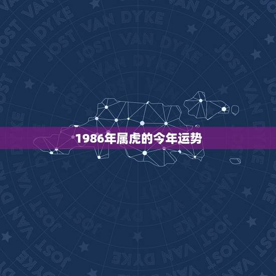 1986年属虎的今年运势,1986年生属虎人今年的财运及婚姻状况如何 1986年属虎的今年运势,1986年生属虎人今年的财运及婚姻状况如何