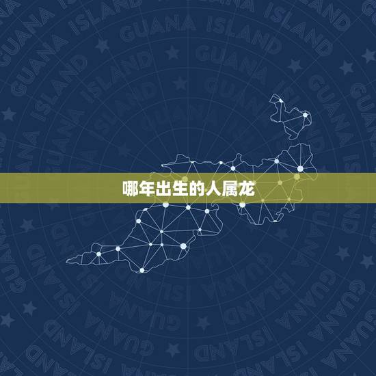 哪年出生的人属龙,2000年属龙的贵人 哪年出生的人属龙,2000年属龙的贵人