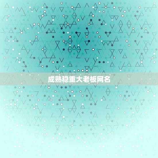 成熟稳重大老板网名，成熟稳重大气的网名