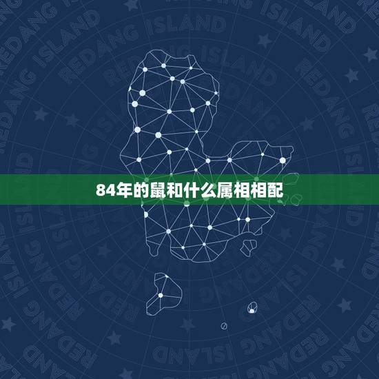 84年的鼠和什么属相相配,属相配对84年属鼠的和 什么配对 84年的鼠和什么属相相配,属相配对84年属鼠的和 什么配对