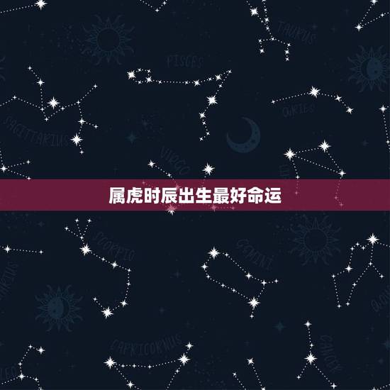 属虎时辰出生最好命运,属虎的几点出生最好命 属虎时辰出生最好命运,属虎的几点出生最好命