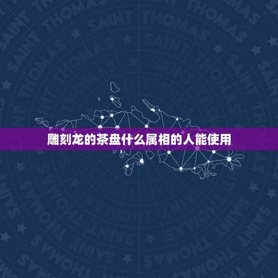 雕刻龙的茶盘什么属相的人能使用,属龙人最适合佩戴什么饰品 雕刻龙的茶盘什么属相的人能使用,属龙人最适合佩戴什么饰品