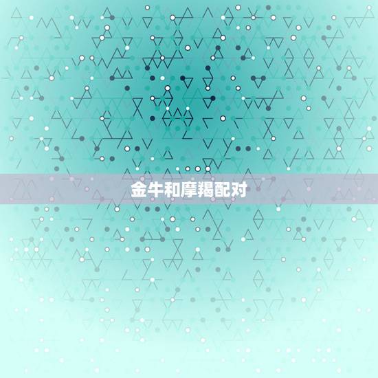 金牛和摩羯配对,金牛与摩羯座匹配吗 金牛和摩羯配对,金牛与摩羯座匹配吗