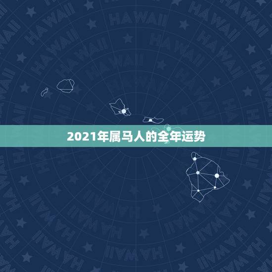 2021年属马人的全年运势，2021年属马人的全年运势如何？