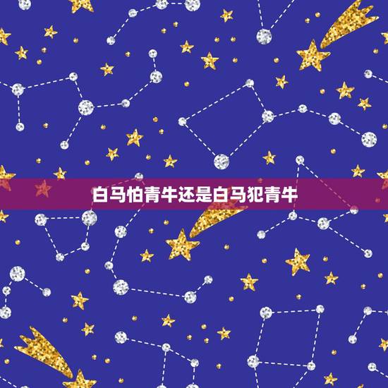 白马怕青牛还是白马犯青牛,白马犯青牛怎么破解 白马怕青牛还是白马犯青牛,白马犯青牛怎么破解