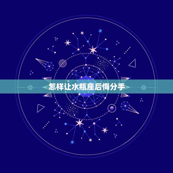 怎样让水瓶座后悔分手，如果水瓶男主动说分手后后悔了他会怎么做？