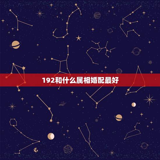 192和什么属相婚配最好,属相婚配 192和什么属相婚配最好,属相婚配