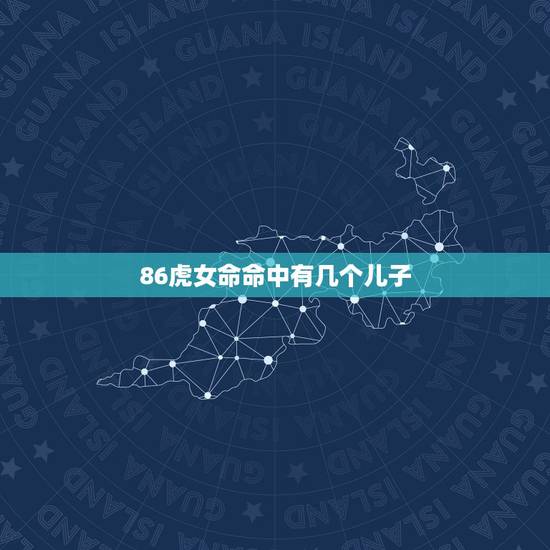 86虎女命命中有几个儿子,属虎的女人1986命中有几个男女 86虎女命命中有几个儿子,属虎的女人1986命中有几个男女