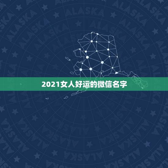 2021女人好运的微信名字，2021年能带来好运的微信名字有哪些？